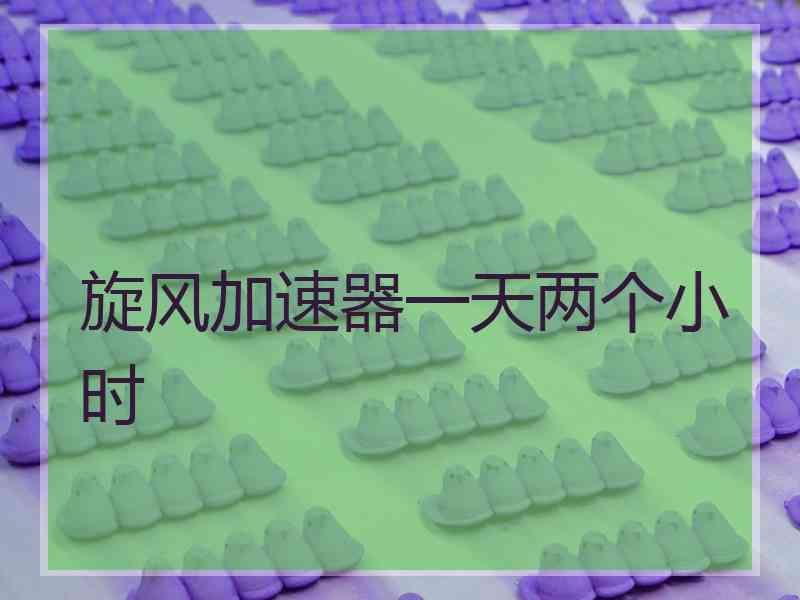 旋风加速器一天两个小时