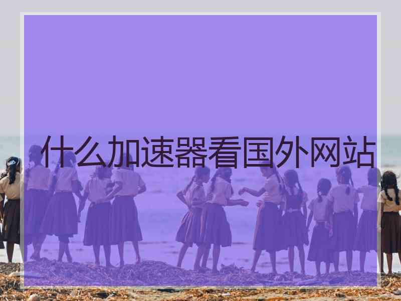 什么加速器看国外网站