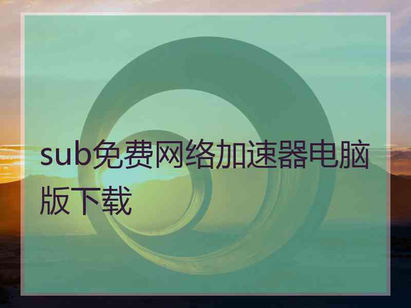 sub免费网络加速器电脑版下载