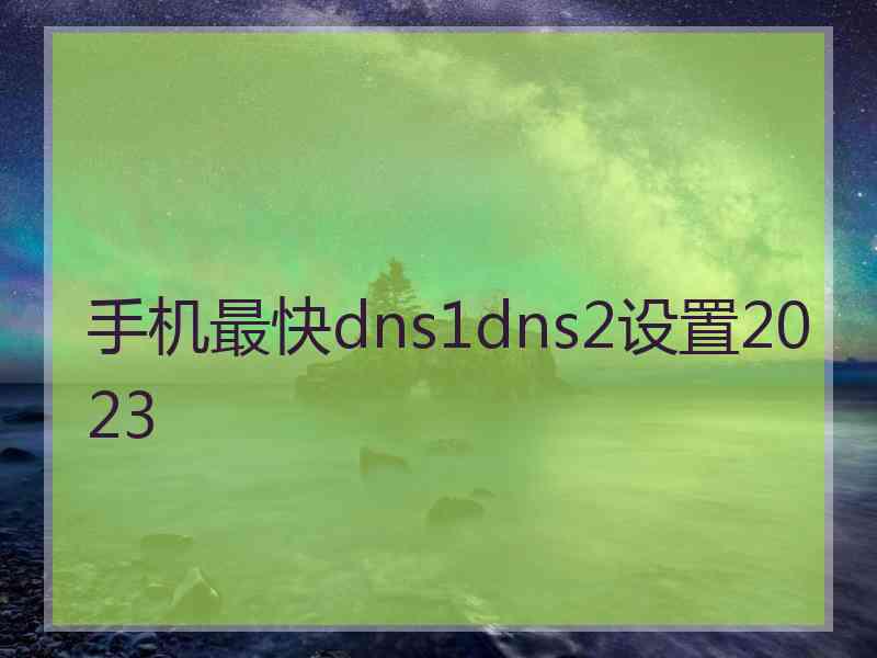 手机最快dns1dns2设置2023