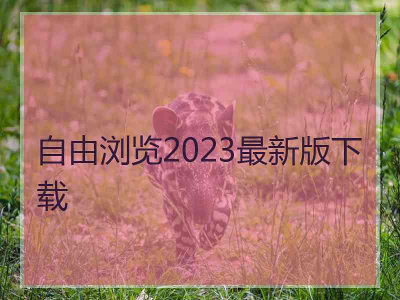 自由浏览2023最新版下载
