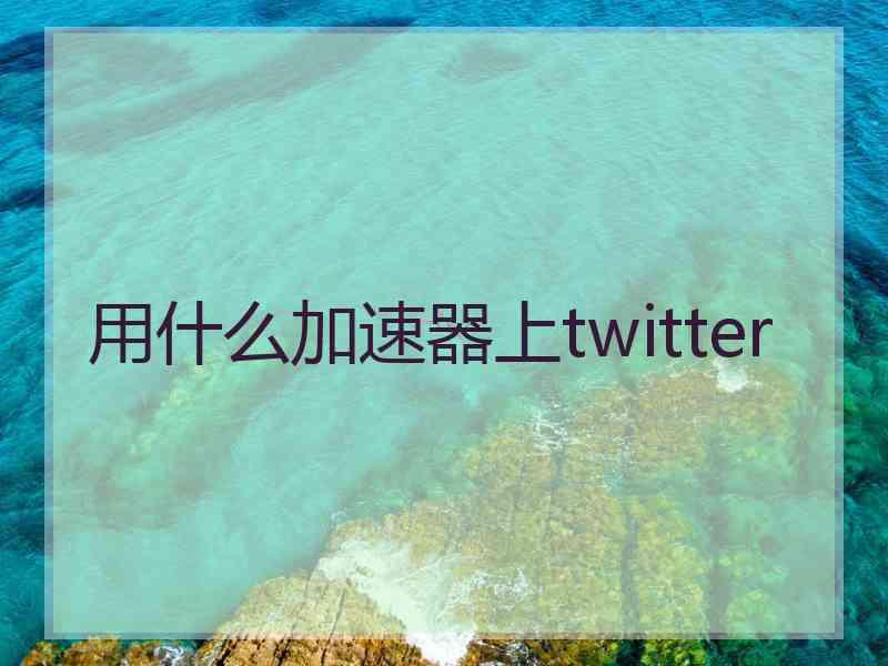 用什么加速器上twitter